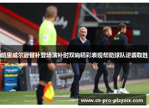 哈里威尔逊替补登场演补时双响精彩表现帮助球队逆袭取胜
