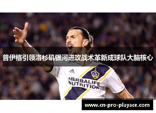普伊格引领洛杉矶银河进攻战术革新成球队大脑核心