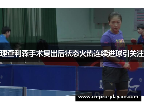 理查利森手术复出后状态火热连续进球引关注