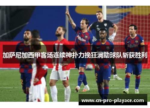 加萨尼加西甲客场连续神扑力挽狂澜助球队斩获胜利 加萨尼加西甲客场连续神扑力挽狂澜助球队斩获胜利