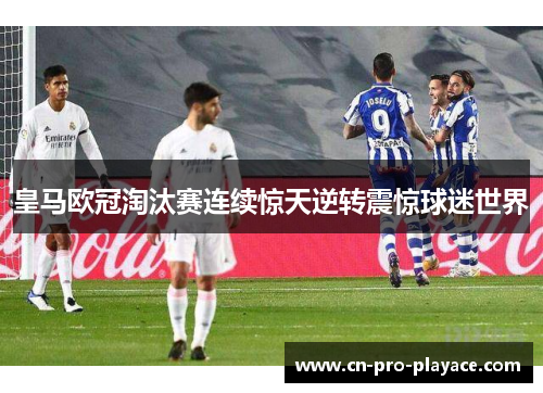 皇马欧冠淘汰赛连续惊天逆转震惊球迷世界