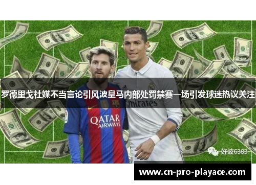 罗德里戈社媒不当言论引风波皇马内部处罚禁赛一场引发球迷热议关注