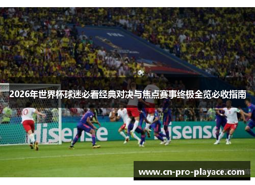 2026年世界杯球迷必看经典对决与焦点赛事终极全览必收指南