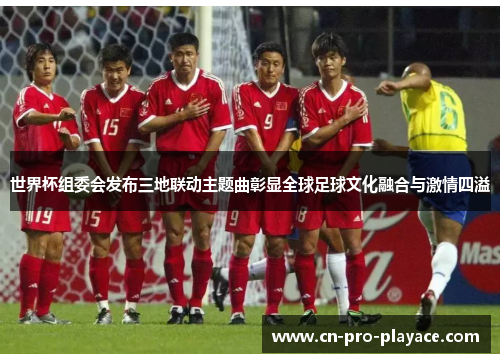 世界杯组委会发布三地联动主题曲彰显全球足球文化融合与激情四溢