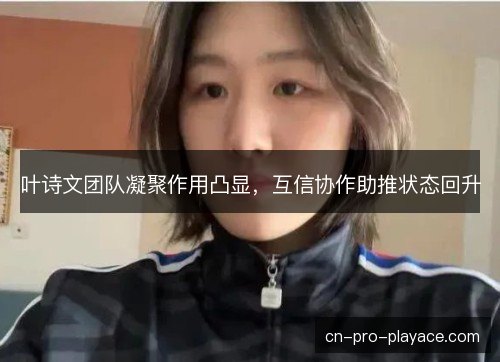 叶诗文团队凝聚作用凸显,互信协作助推状态回升 叶诗文团队凝聚作用凸显,互信协作助推状态回升